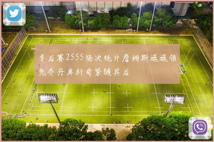 季后赛2555场次统计詹姆斯遥遥领先乔丹库科奇紧随其后
