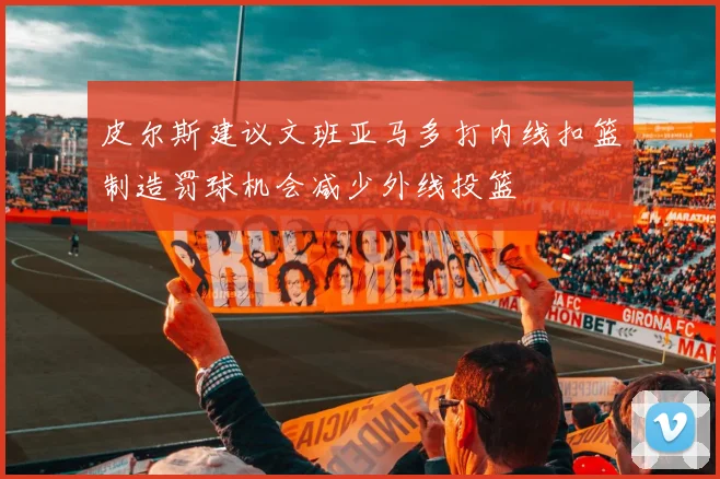 皮尔斯建议文班亚马多打内线扣篮制造罚球机会减少外线投篮