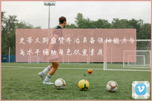 史蒂文斯盛赞乔治具备领袖能力与高水平辅助角色双重素质
