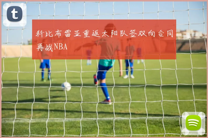 科比布雷亚重返太阳队签双向合同再战NBA