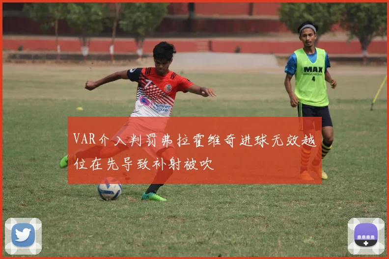VAR介入判罚弗拉霍维奇进球无效越位在先导致补射被吹