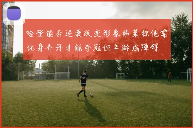 哈登能否逆袭改变形象弗莱称他需化身乔丹才能夺冠但年龄成障碍