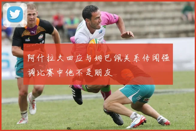 阿什拉夫回应与姆巴佩关系传闻强调比赛中他不是朋友