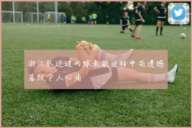 浙江队连追两球未能逆转申花遗憾落败令人心痛