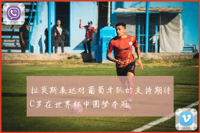 拉莫斯表达对葡萄牙队的支持期待C罗在世界杯中圆梦夺冠