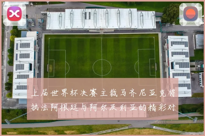 上届世界杯决赛主裁马齐尼亚克将执法阿根廷与阿尔及利亚的精彩对决