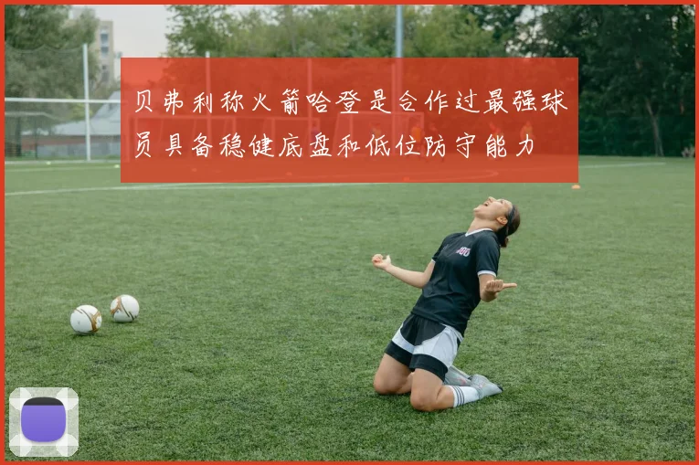 贝弗利称火箭哈登是合作过最强球员具备稳健底盘和低位防守能力