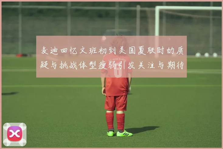 麦迪回忆文班初到美国夏联时的质疑与挑战体型瘦弱引发关注与期待