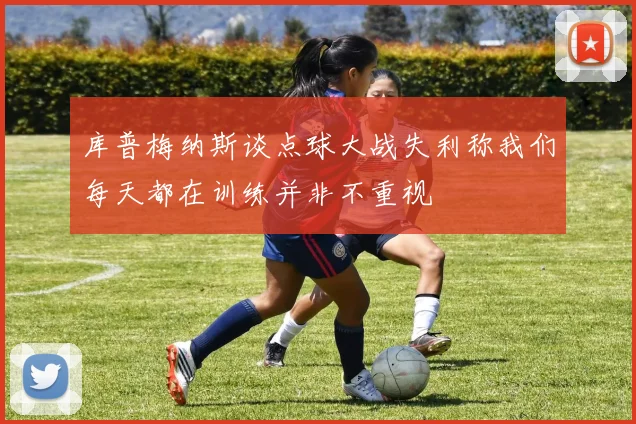 库普梅纳斯谈点球大战失利称我们每天都在训练并非不重视