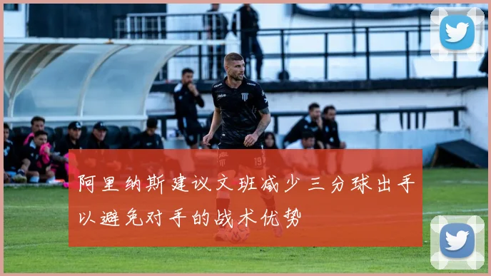 阿里纳斯建议文班减少三分球出手以避免对手的战术优势