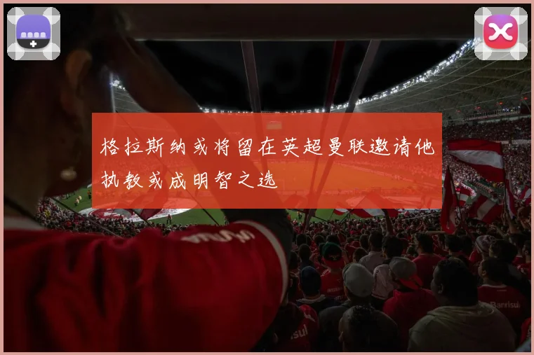 格拉斯纳或将留在英超曼联邀请他执教或成明智之选