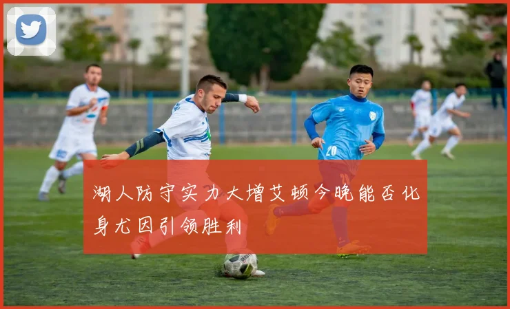 湖人防守实力大增艾顿今晚能否化身尤因引领胜利