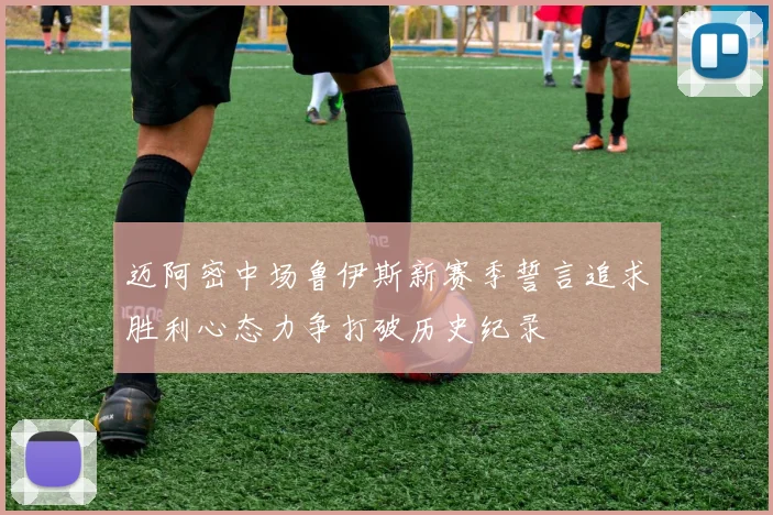 迈阿密中场鲁伊斯新赛季誓言追求胜利心态力争打破历史纪录