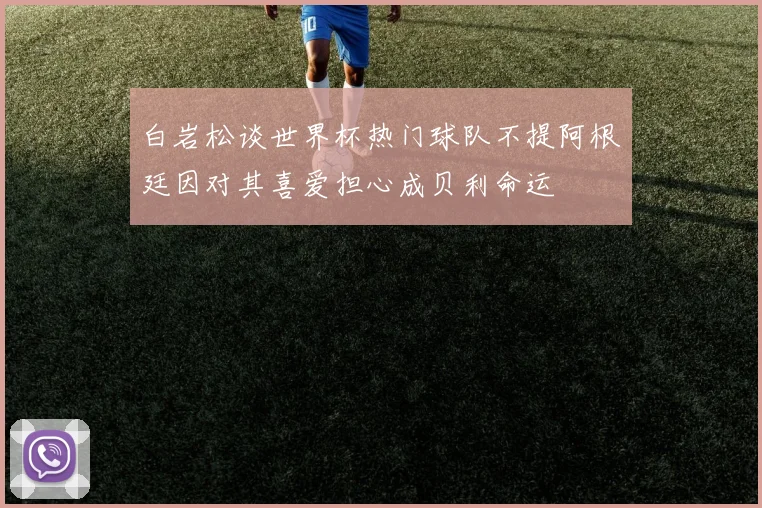 白岩松谈世界杯热门球队不提阿根廷因对其喜爱担心成贝利命运