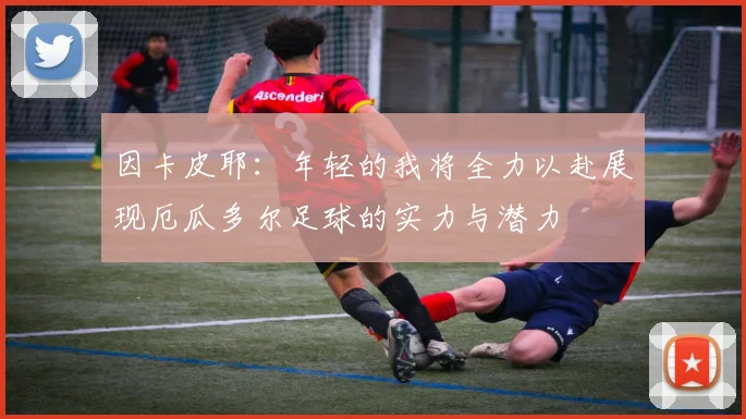 因卡皮耶：年轻的我将全力以赴展现厄瓜多尔足球的实力与潜力