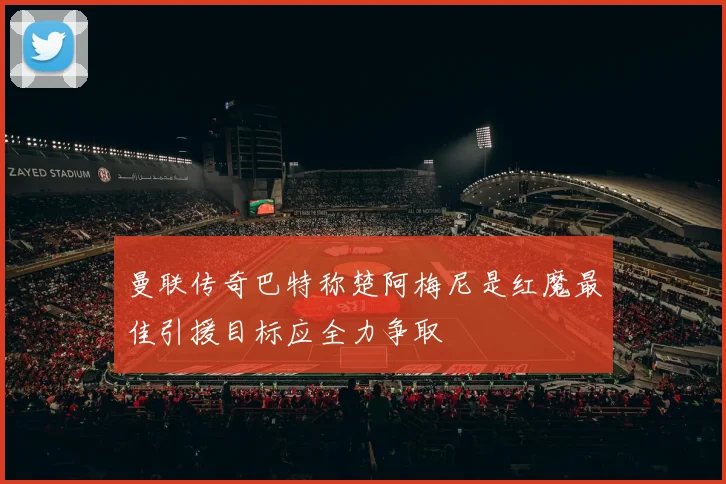 曼联传奇巴特称楚阿梅尼是红魔最佳引援目标应全力争取