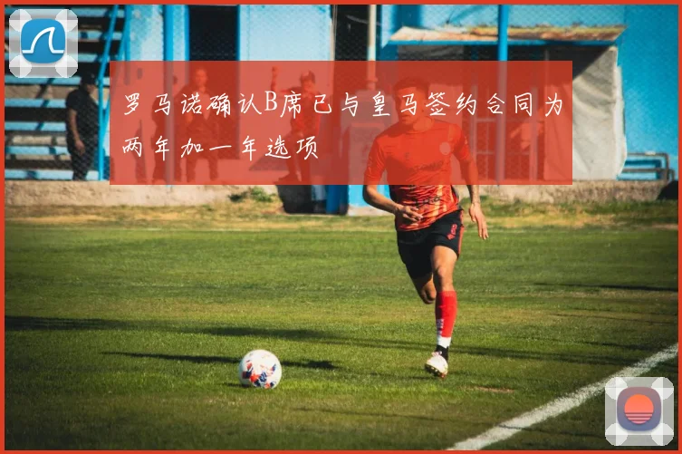 罗马诺确认B席已与皇马签约合同为两年加一年选项