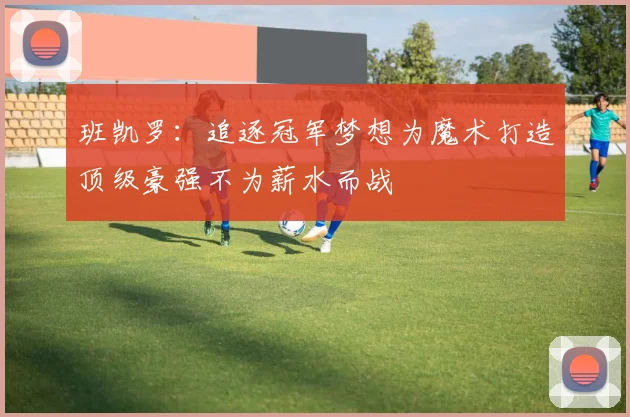 班凯罗：追逐冠军梦想为魔术打造顶级豪强不为薪水而战
