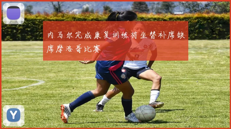 内马尔完成康复训练将坐替补席缺席摩洛哥比赛