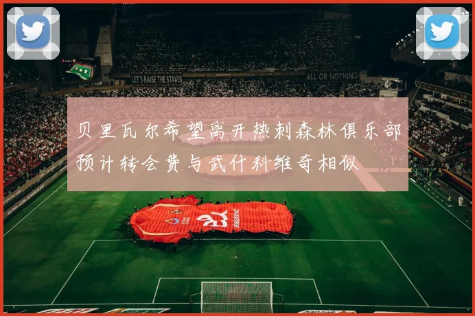 贝里瓦尔希望离开热刺森林俱乐部预计转会费与武什科维奇相似