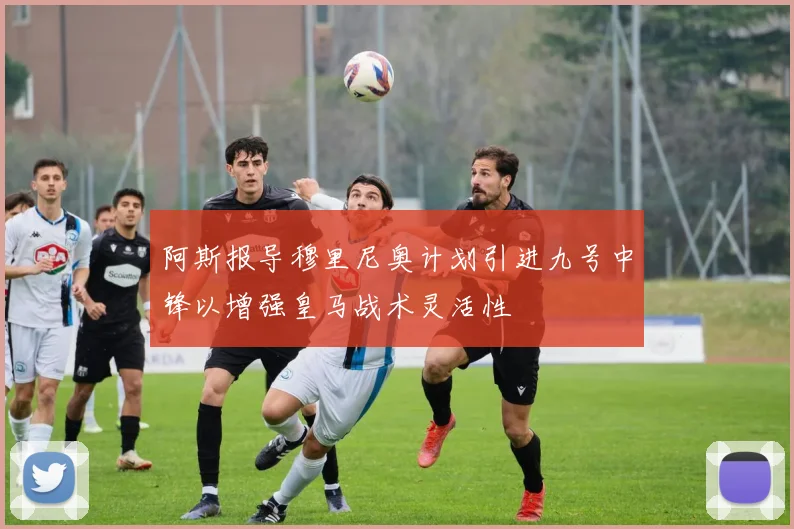阿斯报导穆里尼奥计划引进九号中锋以增强皇马战术灵活性
