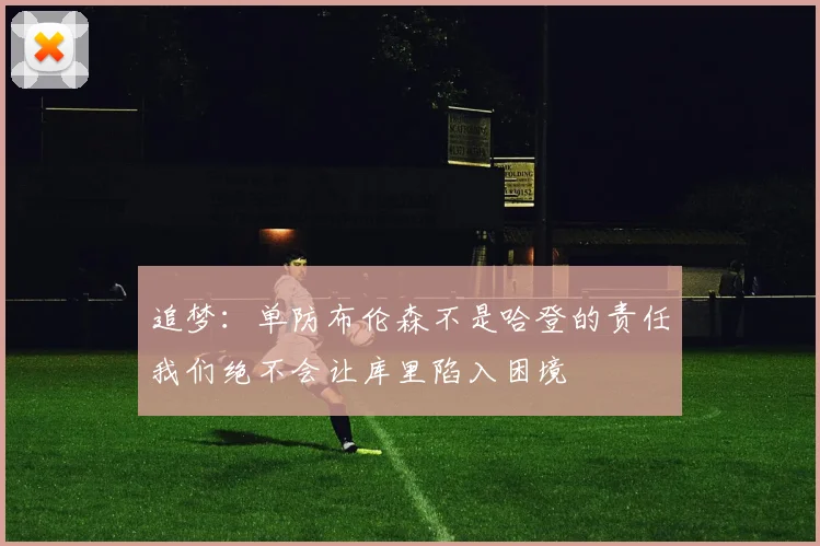 追梦：单防布伦森不是哈登的责任我们绝不会让库里陷入困境