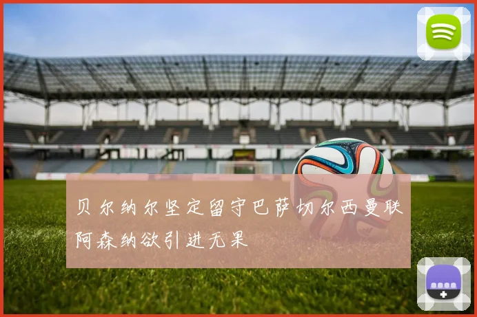 贝尔纳尔坚定留守巴萨切尔西曼联阿森纳欲引进无果