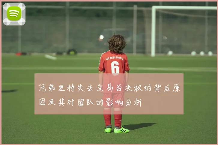范弗里特失去交易否决权的背后原因及其对留队的影响分析