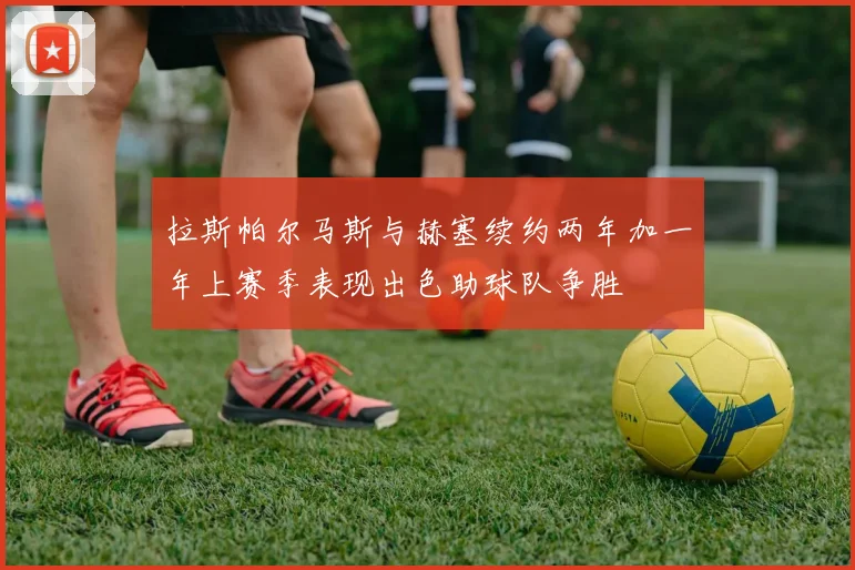 拉斯帕尔马斯与赫塞续约两年加一年上赛季表现出色助球队争胜