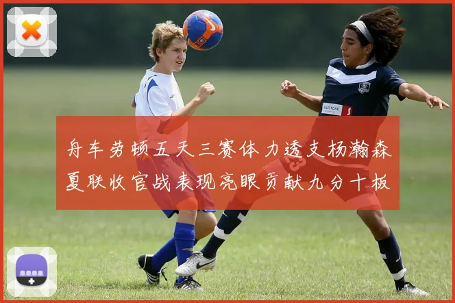 舟车劳顿五天三赛体力透支杨瀚森夏联收官战表现亮眼贡献九分十板