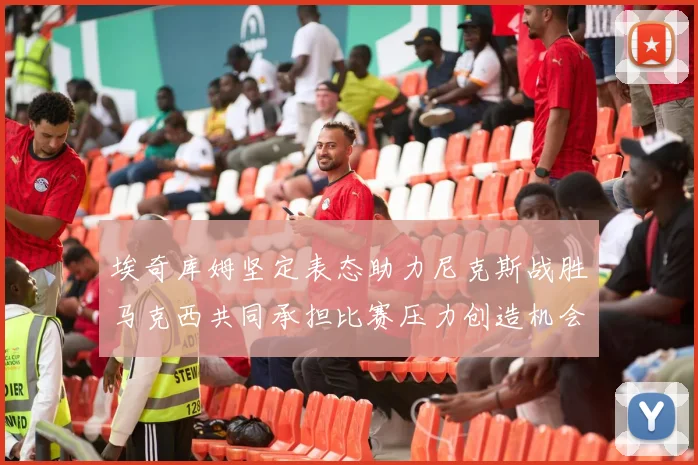 埃奇库姆坚定表态助力尼克斯战胜马克西共同承担比赛压力创造机会