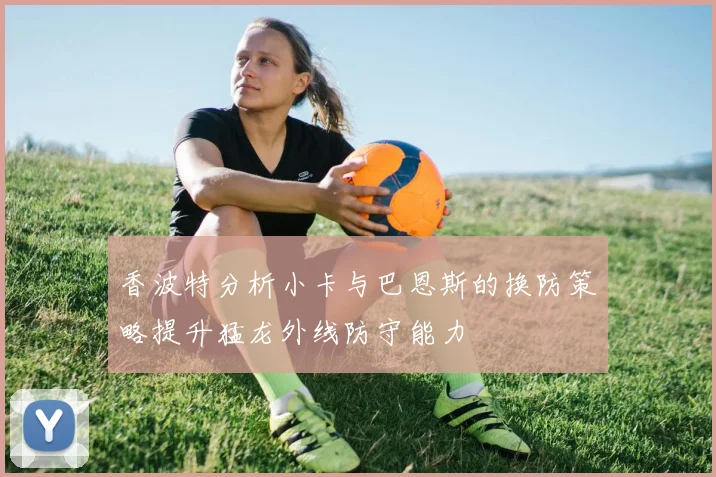香波特分析小卡与巴恩斯的换防策略提升猛龙外线防守能力