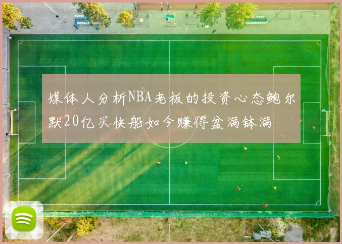 媒体人分析NBA老板的投资心态鲍尔默20亿买快船如今赚得盆满钵满