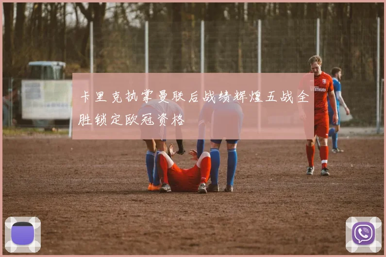卡里克执掌曼联后战绩辉煌五战全胜锁定欧冠资格