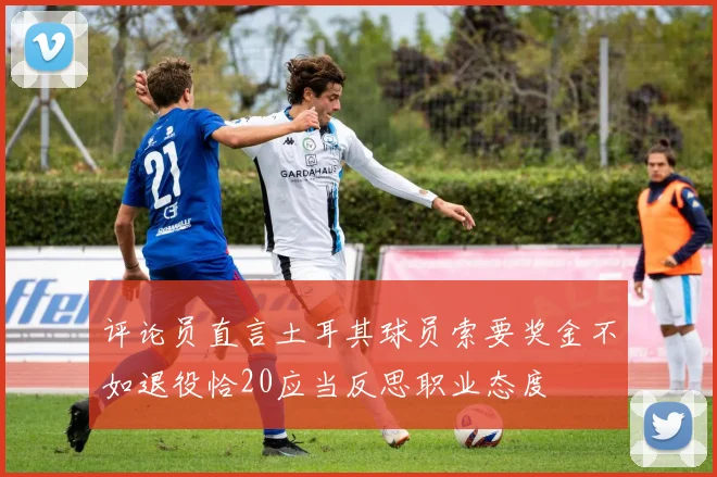 评论员直言土耳其球员索要奖金不如退役恰20应当反思职业态度
