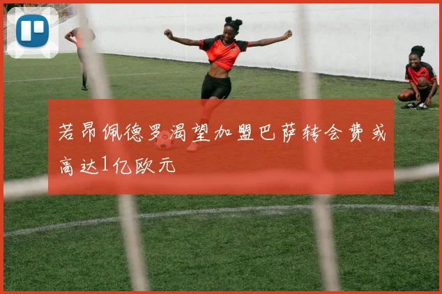 若昂佩德罗渴望加盟巴萨转会费或高达1亿欧元